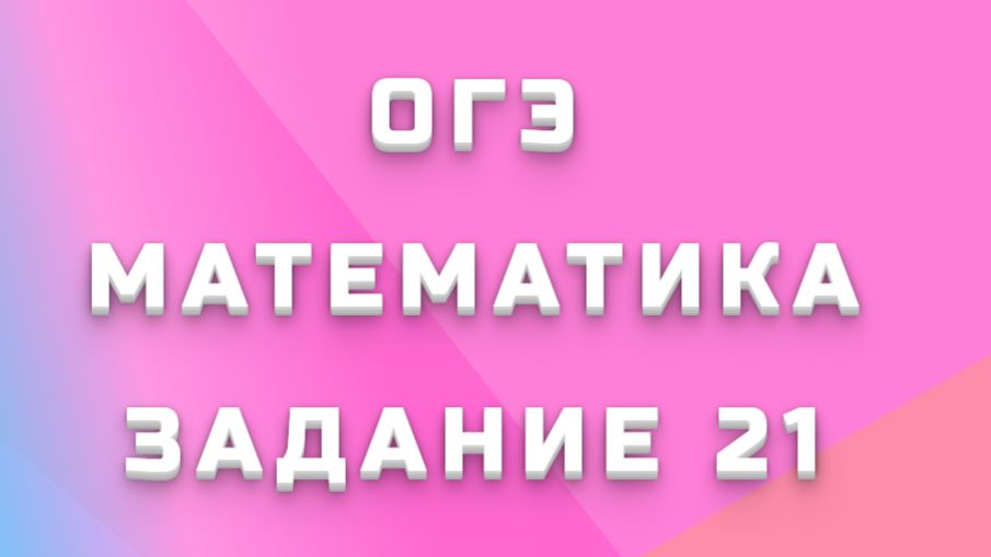 ОГЭ МАТЕМАТИКА ЗАДАНИЕ 21