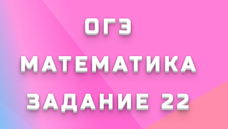 ОГЭ МАТЕМАТИКА ЗАДАНИЕ 22