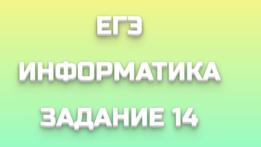 ЕГЭ ИНФОРМАТИКА ЗАДАНИЕ 14