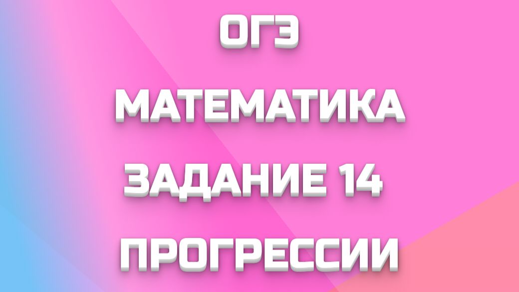 ОГЭ МАТЕМАТИКА ЗАДАНИЕ 14 - ПРОГРЕССИИ