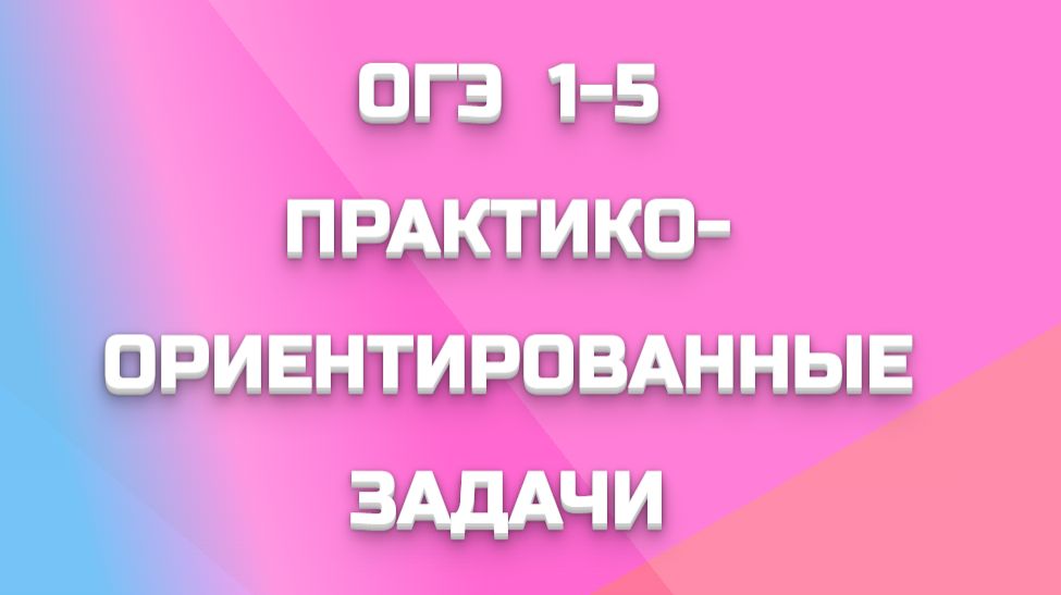 ОГЭ 1-5 ПРАКТИКО-ОРИЕНТИРОВАННЫЕ ЗАДАЧИ