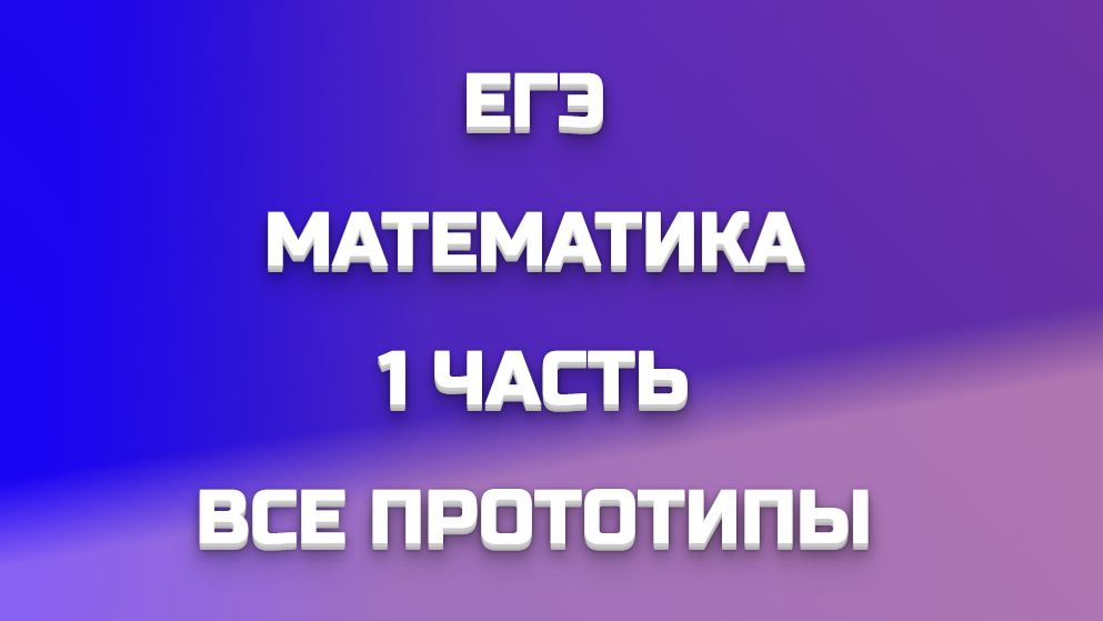 ЕГЭ МАТЕМАТИКА 1 ЧАСТЬ ВСЕ ПРОТОТИПЫ
