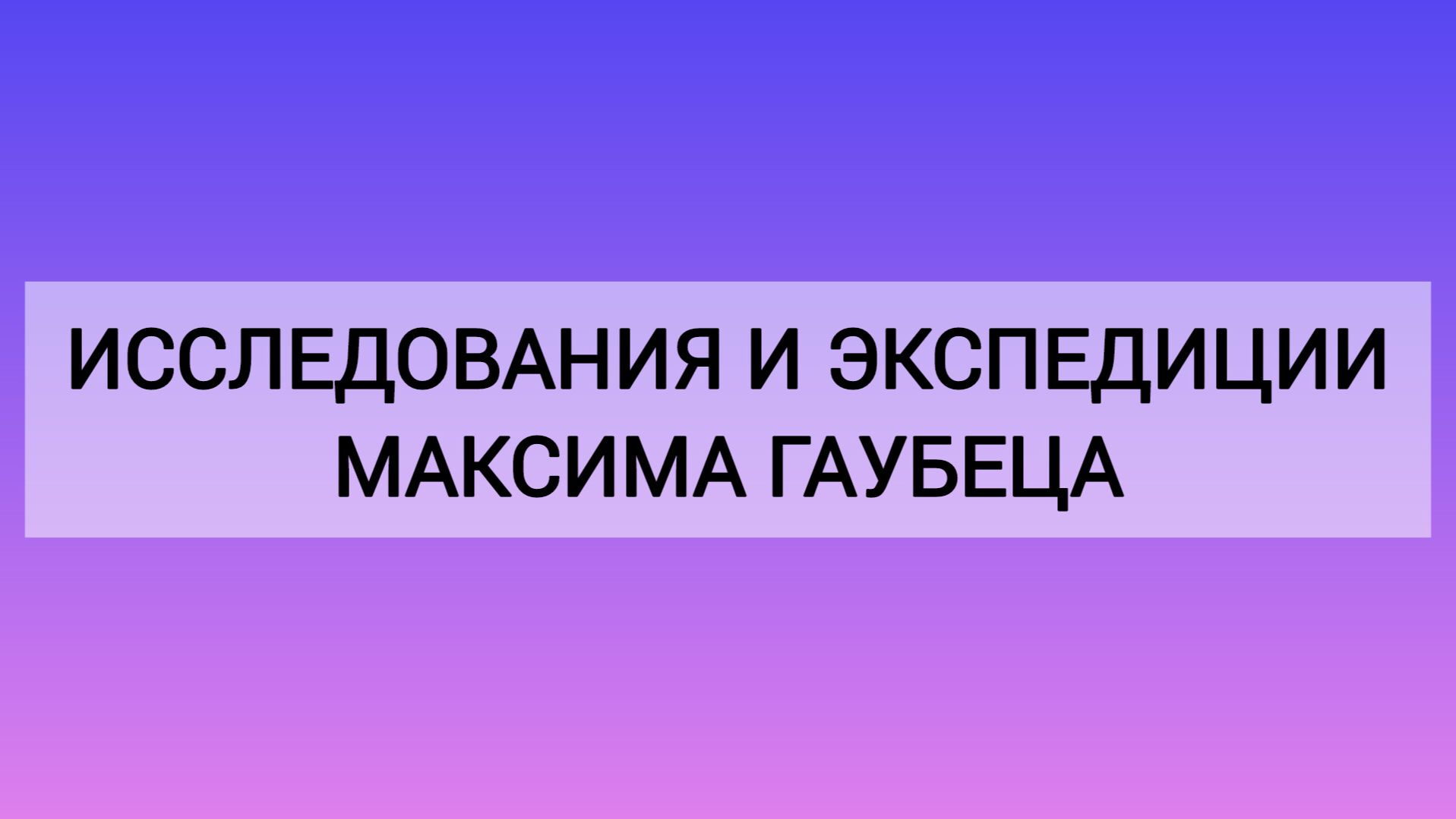 Исследования и экспедиции Максима Гаубеца