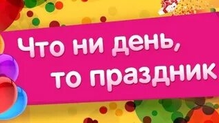 Что ни день,то праздник!