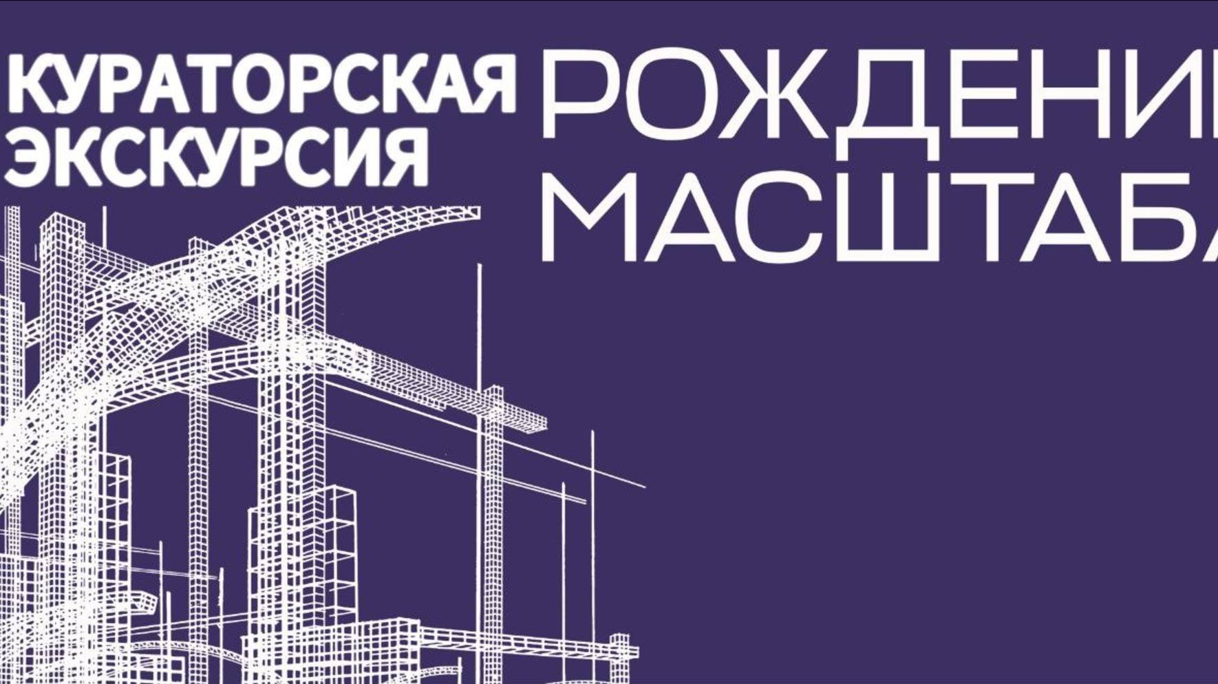 Рождение масштаба. Кураторские экскурсии.