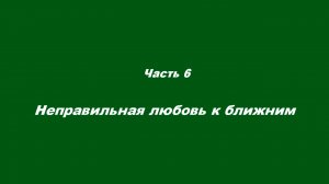 Любовь духовная.
Часть 6. Неправильная любовь к ближним