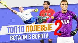ТОП 10 Полевых, которые встали в ворота | ЧАСТЬ 2