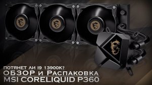 MSI MAG CORELIQUID P360 | ОБЗОР и 13900K