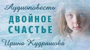 ДВОЙНОЕ СЧАСТЬЕ.  Новая аудиоповесть. Ирина Кудряшова.
