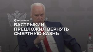 Бастрыкин предложил вернуть смертную казнь