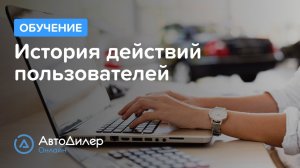 История действий пользователей. АвтоДилер Онлайн – Программа для автосервиса и СТО.