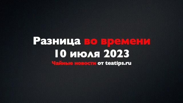 Разница во времени. Чайные новости от 10/07/2023 смотреть онлайн