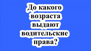 До какого возраста выдают водительские права?