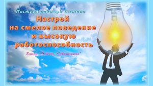 (Настрой) на смелое поведение и высокую работоспособность. Без музыки. (Сытин Г. Н.)