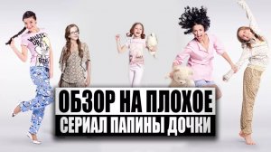 Обзор на плохое - Сериал Папины Дочки