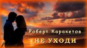 Роберт Каракетов - Не уходи | Шансон Юга