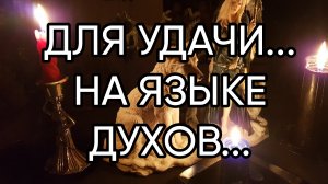 ДЛЯ УДАЧИ...НА ЯЗЫКЕ ДУХОВ..ДЛЯ ВСЕХ..