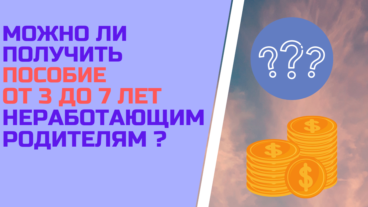 Можно ли получить пособие от 3 до 7 лет неработающим родителям ? смотреть онлайн
