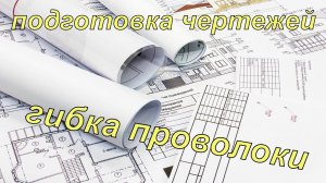 Распечатка чертежей, гибка проволоки