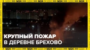Крупный пожар вспыхнул в деревне Брехово в Московской области - Москва 24