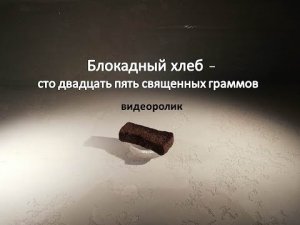 Видеоролик «Блокадный хлеб – сто двадцать пять священных граммов»