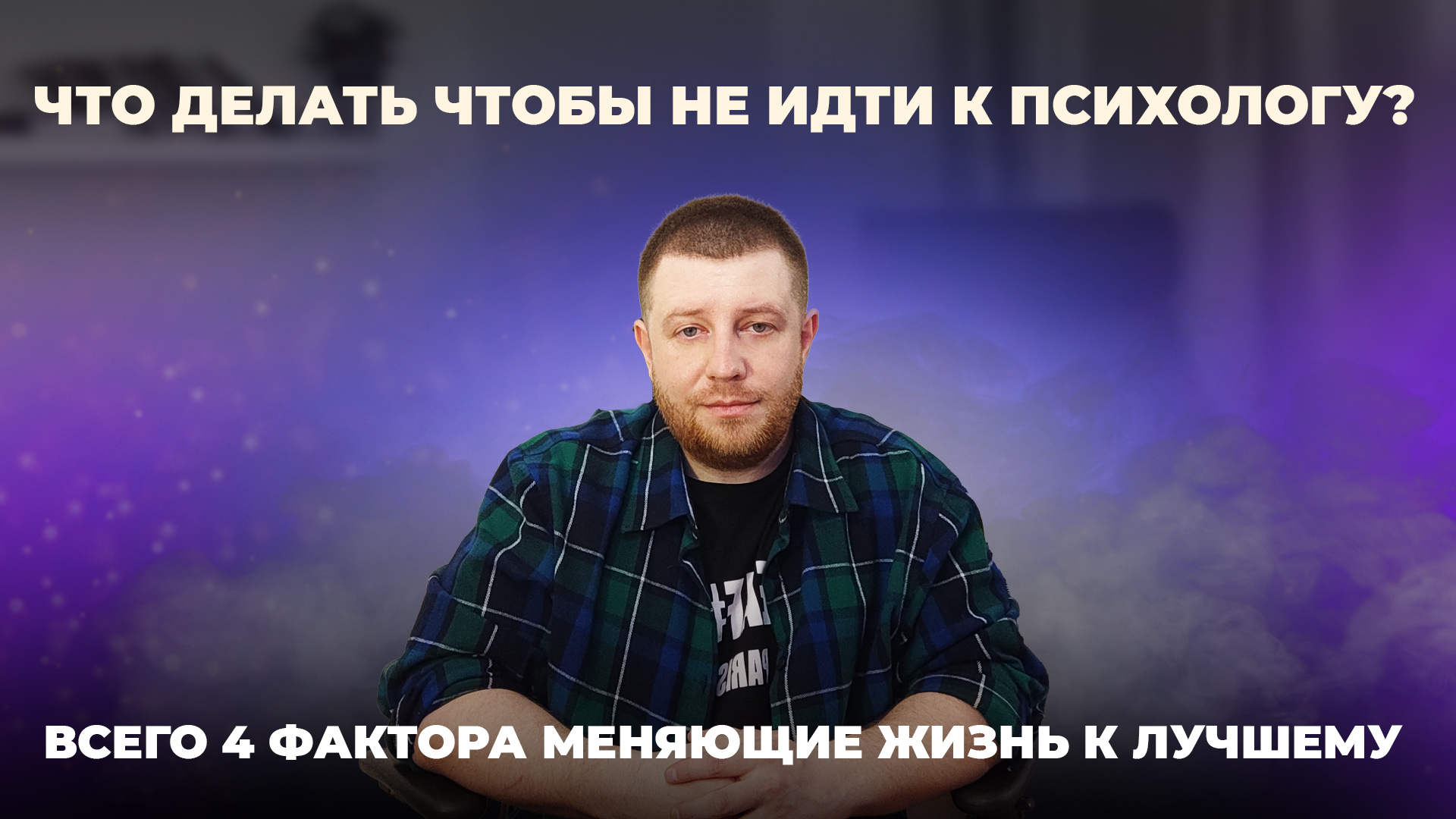 ЧТО ДЕЛАТЬ ЧТОБЫ НЕ ИДТИ К ПСИХОЛОГУ? ВСЕГО 4 ВАЖНЫХ ФАКТОРА МЕНЯЮЩИХ ЖИЗНЬ К ЛУЧШЕМУ