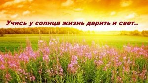 Учись у солнца жизнь дарить и свет..