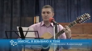 Степанюк Александр - Иисус, я взываю к Тебе (Пение)