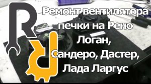 РЕВИЗИЯ И РЕМОНТ МОТОРЧИКА ВЕНТИЛЯТОРА ОТОПИТЕЛЯ ПЕЧКИ РЕНО ЛОГАН, САНДЕРО, ДАСТЕР, ЛАДА ЛАРГУС