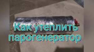 Как утеплить парогенератор!