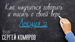 Как научиться говорить и писать о своей вере. Сергей Комаров. Лекция 2