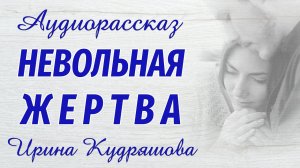 НЕВОЛЬНАЯ ЖЕРТВА. Новый интересный аудиорассказ. Ирина Кудряшова