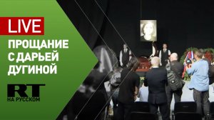 Церемония прощания с Дарьей Дугиной — LIVE