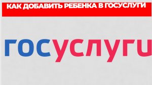 КАК ДОБАВИТЬ РЕБЕНКА В ГОСУСЛУГИ