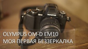 Рассказ о выборе первой беззеркалки для новичка - Olympus OM-D Em10