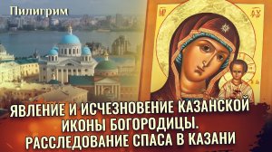 ЯВЛЕНИЕ И ИСЧЕЗНОВЕНИЕ КАЗАНСКОЙ ИКОНЫ БОГОРОДИЦЫ. РАССЛЕДОВАНИЕ СПАСА В КАЗАНИ