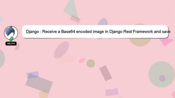Django : Receive a Base64 encoded image in Django Rest Framework and save into ImageField