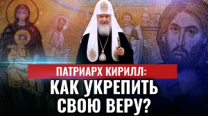 ПАТРИАРХ КИРИЛЛ: КАК УКРЕПИТЬ СВОЮ ВЕРУ?