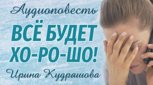 ВСЁ БУДЕТ ХОРОШО. Новая аудиоповесть. Ирина Кудряшова
