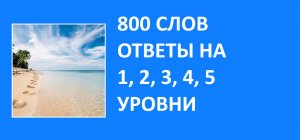 Словесная игра 800 слов ответы 1, 2, 3, 4, 5 уровни