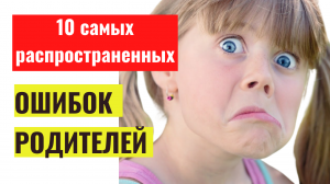 10 самых распространенных ошибок родителей в воспитании детей. Как правильно воспитывать детей?