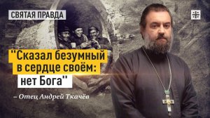 "Сказал безумный в сердце своём: нет Бога": Вера как главный признак разума — отец Андрей Ткачёв