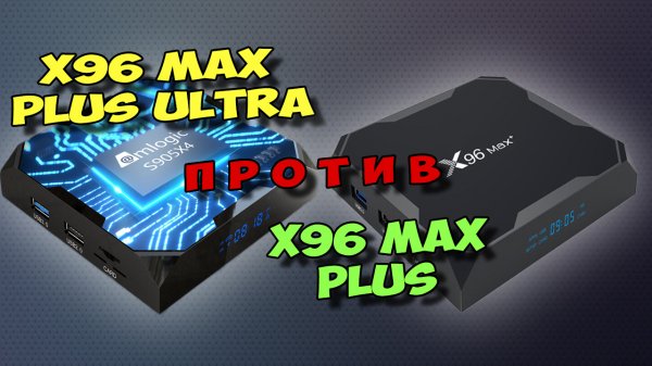 X96 MAX PLUS ULTRA ПРОТИВ X96 MAX PLUS. КАКОЙ ТВ БОКС ЛУЧШЕ?
