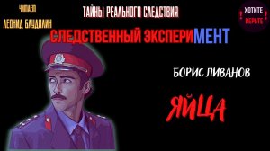 Тайны Реального Следствия - Следственный эксперимент: ЯЙЦА (автор: Борис Ливанов).