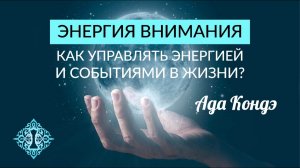 ЭНЕРГИЯ ВНИМАНИЯ. Как управлять энергией и событиями в жизни? Ада Кондэ