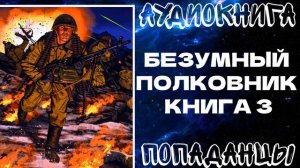 АУДИОКНИГА ПОПАДАНЦЫ: "БЕЗУМНЫЙ ПОЛКОВНИК". КНИГА 3 ЦИКЛ: РЕЙД