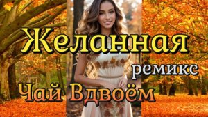 ЖЕЛАННАЯ (ремикс) - Чай Вдвоëм