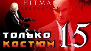 HITMAN: Absolution ► Прохождение на ЛЕГЕНДЕ часть 15 ► Только Костюм ◄