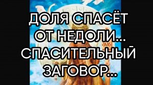 ДОЛЯ СПАСЁТ ОТ НЕДОЛИ...СПАСИТЕЛЬНЫЙ ЗАГОВОР...ДЛЯ ВСЕХ...