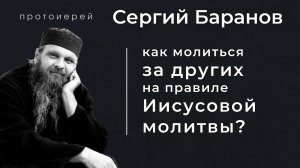 КАК МОЛИТЬСЯ ЗА ДРУГИХ ИИСУСОВОЙ МОЛИТВОЙ? ПРОТОИЕРЕЙ СЕРГИЙ БАРАНОВ